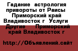 Гадание, астрология, привороты от Раисы - Приморский край, Владивосток г. Услуги » Другие   . Приморский край,Владивосток г.